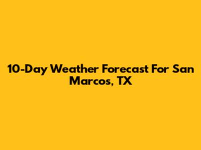 10-Day Weather Forecast For San Marcos, TX