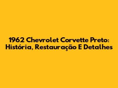 1962 Chevrolet Corvette Preto: História, Restauração E Detalhes