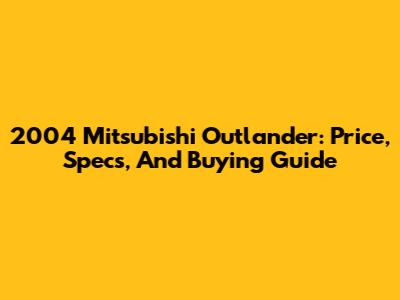 2004 Mitsubishi Outlander: Price, Specs, And Buying Guide