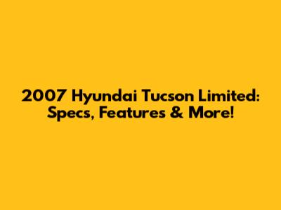 2007 Hyundai Tucson Limited: Specs, Features & More!