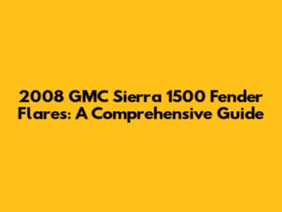 2008 GMC Sierra 1500 Fender Flares: A Comprehensive Guide