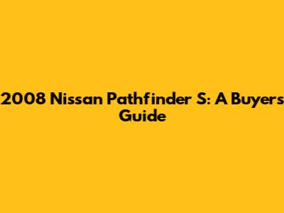 2008 Nissan Pathfinder S: A Buyer's Guide