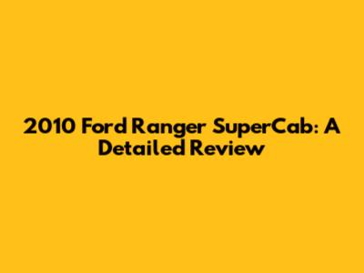 2010 Ford Ranger SuperCab: A Detailed Review
