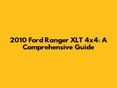 2010 Ford Ranger XLT 4x4: A Comprehensive Guide