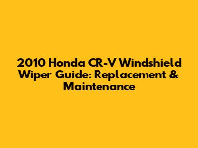 2010 Honda CR-V Windshield Wiper Guide: Replacement & Maintenance