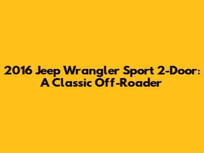 2016 Jeep Wrangler Sport 2-Door: A Classic Off-Roader