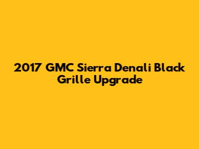 2017 GMC Sierra Denali Black Grille Upgrade