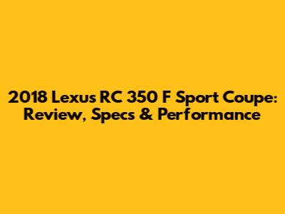 2018 Lexus RC 350 F Sport Coupe: Review, Specs & Performance