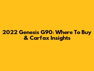 2022 Genesis G90: Where To Buy & Carfax Insights