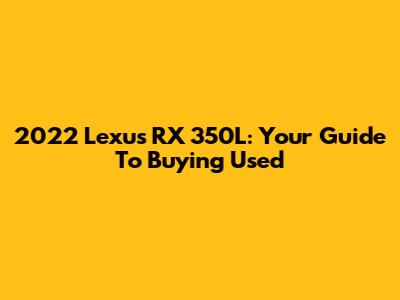 2022 Lexus RX 350L: Your Guide To Buying Used