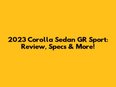 2023 Corolla Sedan GR Sport: Review, Specs & More!