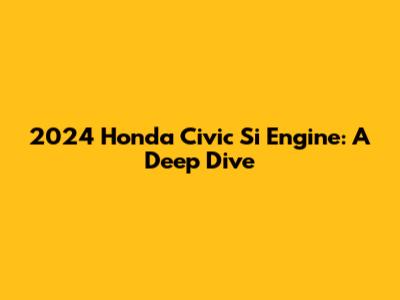 2024 Honda Civic Si Engine: A Deep Dive