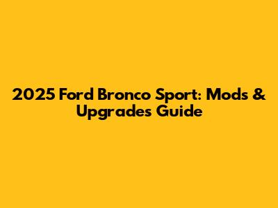 2025 Ford Bronco Sport: Mods & Upgrades Guide