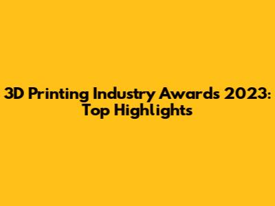 3D Printing Industry Awards 2023: Top Highlights