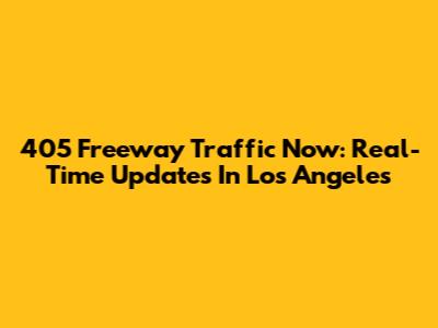 405 Freeway Traffic Now: Real-Time Updates In Los Angeles