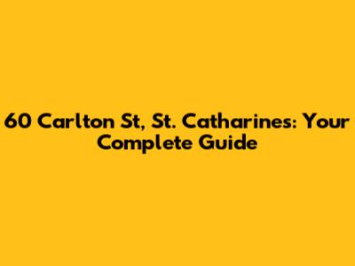 60 Carlton St, St. Catharines: Your Complete Guide