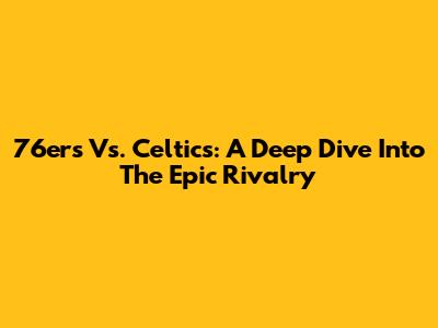 76ers Vs. Celtics: A Deep Dive Into The Epic Rivalry