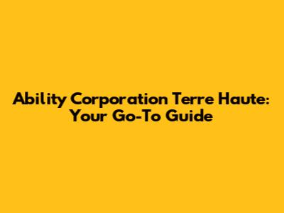 Ability Corporation Terre Haute: Your Go-To Guide