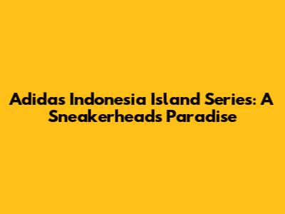 Adidas Indonesia Island Series: A Sneakerhead's Paradise