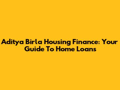 Aditya Birla Housing Finance: Your Guide To Home Loans