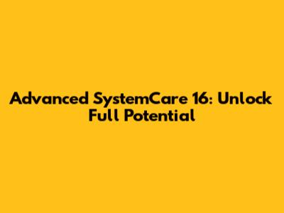 Advanced SystemCare 16: Unlock Full Potential
