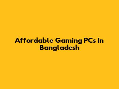 Affordable Gaming PCs In Bangladesh