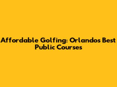 Affordable Golfing: Orlando's Best Public Courses