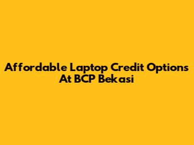 Affordable Laptop Credit Options At BCP Bekasi