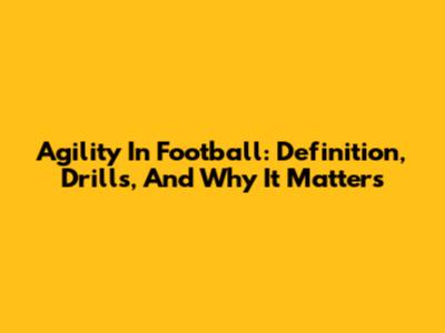 Agility In Football: Definition, Drills, And Why It Matters
