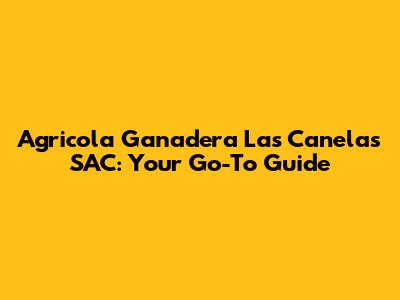 Agricola Ganadera Las Canelas SAC: Your Go-To Guide