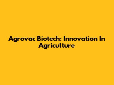 Agrovac Biotech: Innovation In Agriculture
