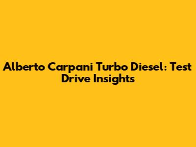 Alberto Carpani Turbo Diesel: Test Drive Insights