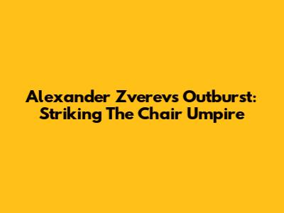 Alexander Zverev's Outburst: Striking The Chair Umpire