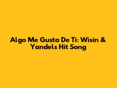 Algo Me Gusta De Ti: Wisin & Yandel's Hit Song