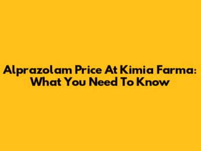 Alprazolam Price At Kimia Farma: What You Need To Know