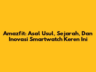 Amazfit: Asal Usul, Sejarah, Dan Inovasi Smartwatch Keren Ini