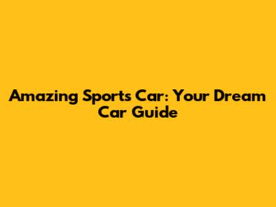 Amazing Sports Car: Your Dream Car Guide