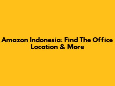 Amazon Indonesia: Find The Office Location & More