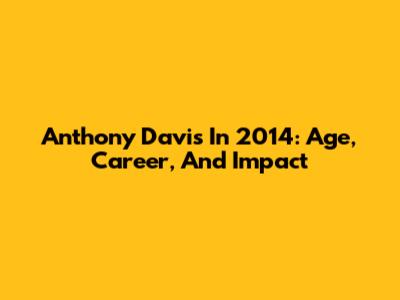 Anthony Davis In 2014: Age, Career, And Impact