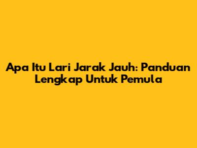 Apa Itu Lari Jarak Jauh: Panduan Lengkap Untuk Pemula