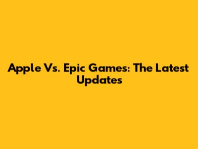 Apple Vs. Epic Games: The Latest Updates