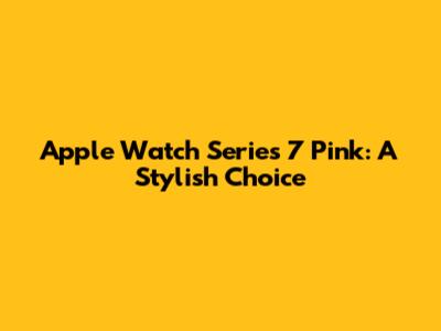 Apple Watch Series 7 Pink: A Stylish Choice
