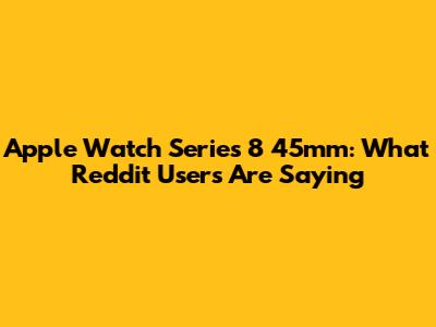 Apple Watch Series 8 45mm: What Reddit Users Are Saying