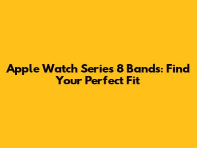 Apple Watch Series 8 Bands: Find Your Perfect Fit