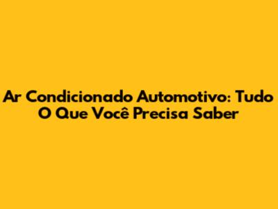 Ar Condicionado Automotivo: Tudo O Que Você Precisa Saber
