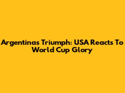 Argentina's Triumph: USA Reacts To World Cup Glory