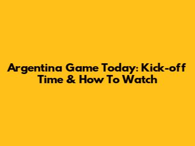 Argentina Game Today: Kick-off Time & How To Watch