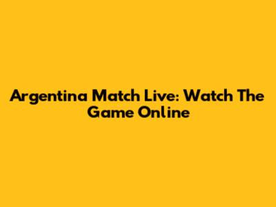 Argentina Match Live: Watch The Game Online