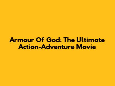Armour Of God: The Ultimate Action-Adventure Movie