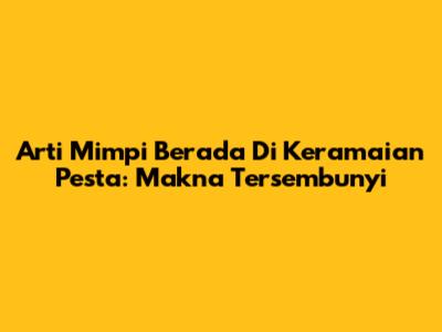 Arti Mimpi Berada Di Keramaian Pesta: Makna Tersembunyi